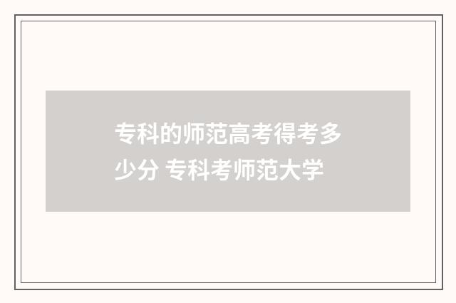 专科的师范高考得考多少分 专科考师范大学