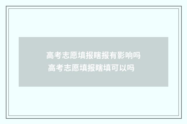 高考志愿填报瞎报有影响吗 高考志愿填报瞎填可以吗