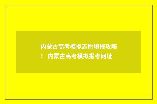 内蒙古高考模拟志愿填报攻略！ 内蒙古高考模拟报考网址