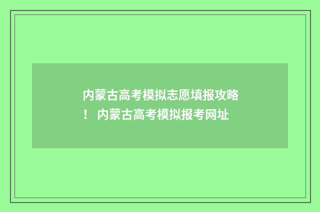 内蒙古高考模拟志愿填报攻略! 内蒙古高考模拟报考网址