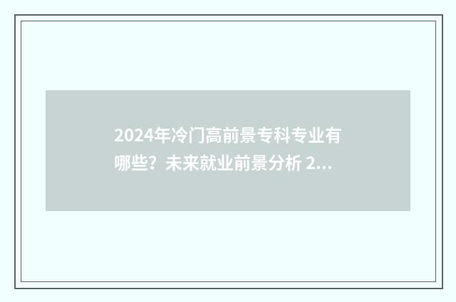 2024年冷门高前景专科专业有哪些？未来就业前景分析 2024年什么专业就业率高