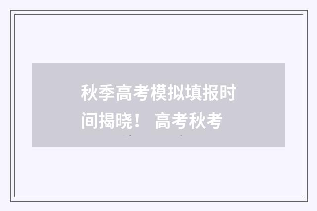 秋季高考模拟填报时间揭晓！ 高考秋考