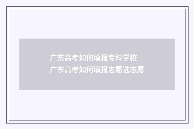 广东高考如何填报专科学校 广东高考如何填报志愿选志愿