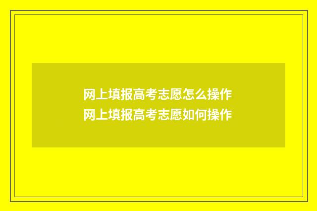 网上填报高考志愿怎么操作 网上填报高考志愿如何操作