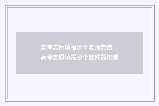 高考志愿填报哪个老师靠谱 高考志愿填报哪个软件最权威