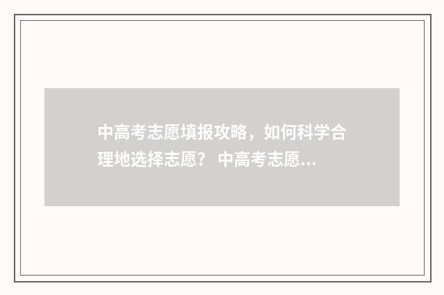 中高考志愿填报攻略，如何科学合理地选择志愿？ 中高考志愿填报咨询公司