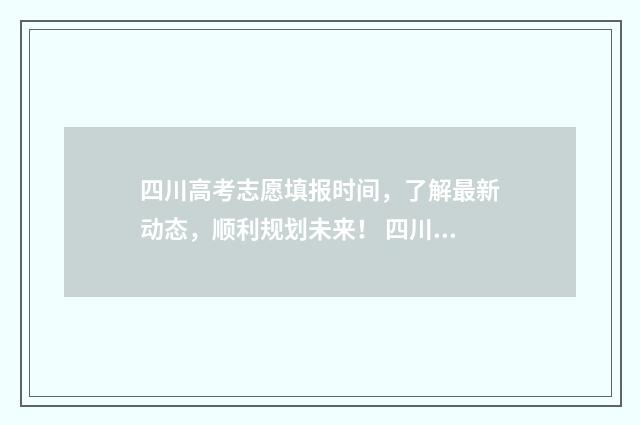 四川高考志愿填报时间，了解最新动态，顺利规划未来！ 四川高考志愿填报指南