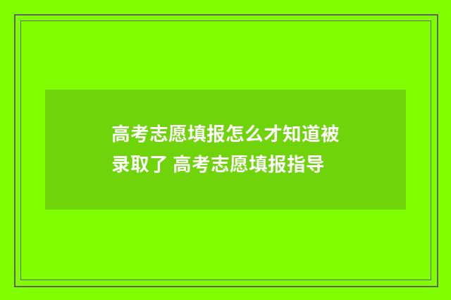高考志愿填报怎么才知道被录取了 高考志愿填报指导
