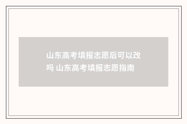 山东高考填报志愿后可以改吗 山东高考填报志愿指南