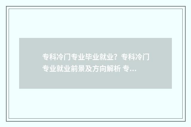 专科冷门专业毕业就业？专科冷门专业就业前景及方向解析 专科院校冷门专业
