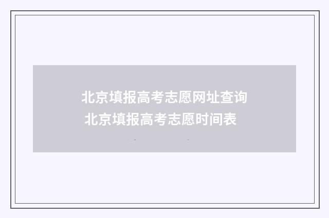 北京填报高考志愿网址查询 北京填报高考志愿时间表