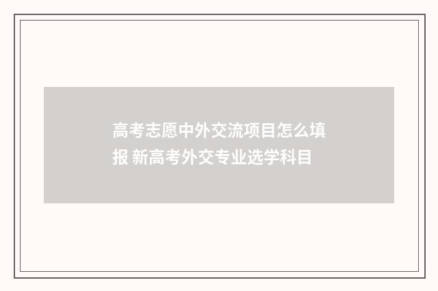 高考志愿中外交流项目怎么填报 新高考外交专业选学科目