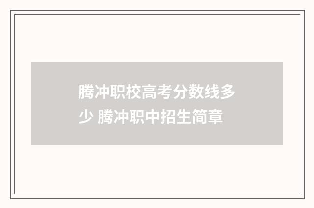 腾冲职校高考分数线多少 腾冲职中招生简章