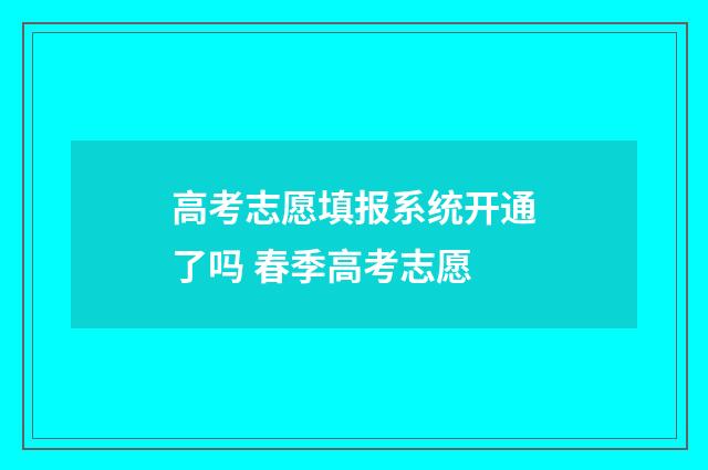 高考志愿填报系统开通了吗 春季高考志愿