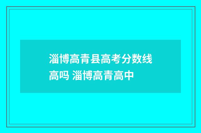 淄博高青县高考分数线高吗 淄博高青高中