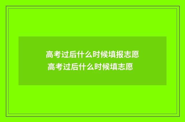 高考过后什么时候填报志愿 高考过后什么时候填志愿