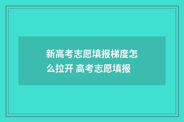 新高考志愿填报梯度怎么拉开 高考志愿填报