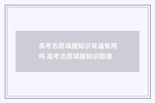 高考志愿填报知识背诵有用吗 高考志愿填报知识图谱