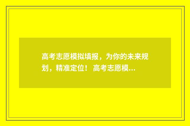 高考志愿模拟填报，为你的未来规划，精准定位！ 高考志愿模拟填报有什么用