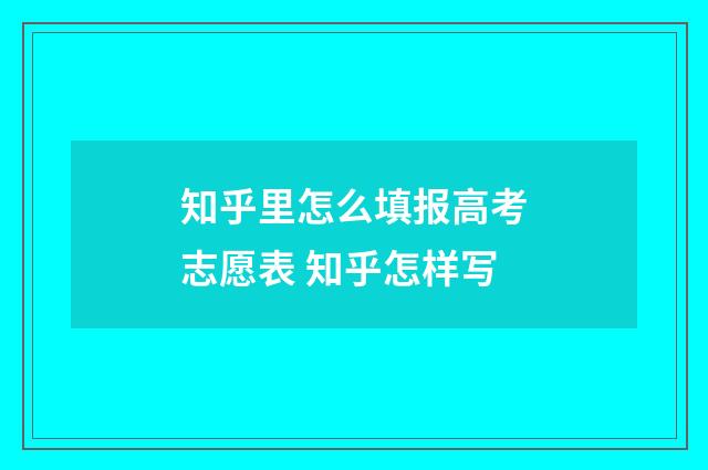 知乎里怎么填报高考志愿表 知乎怎样写