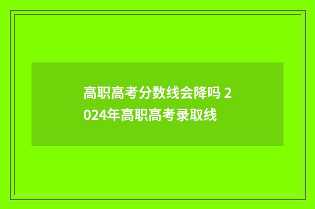 高职高考分数线会降吗 2024年高职高考录取线