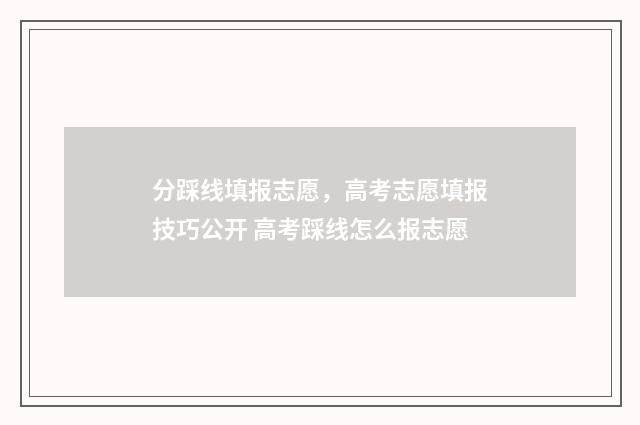 分踩线填报志愿，高考志愿填报技巧公开 高考踩线怎么报志愿