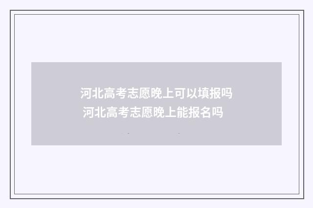 河北高考志愿晚上可以填报吗 河北高考志愿晚上能报名吗
