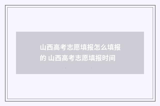 山西高考志愿填报怎么填报的 山西高考志愿填报时间