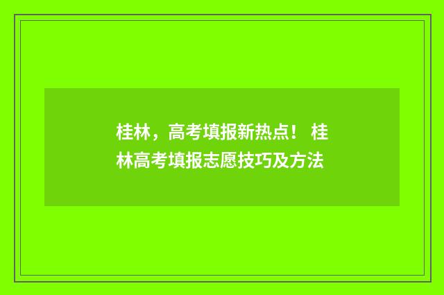 桂林，高考填报新热点！ 桂林高考填报志愿技巧及方法
