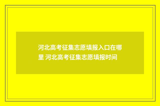 河北高考征集志愿填报入口在哪里 河北高考征集志愿填报时间