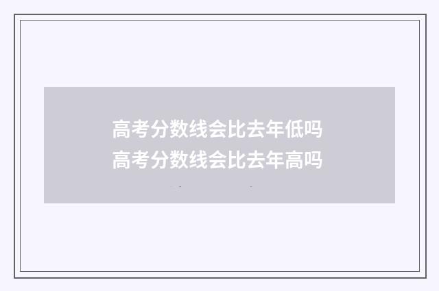 高考分数线会比去年低吗 高考分数线会比去年高吗