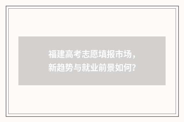 福建高考志愿填报市场，新趋势与就业前景如何？