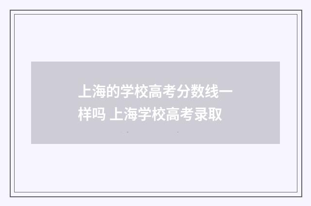 上海的学校高考分数线一样吗 上海学校高考录取
