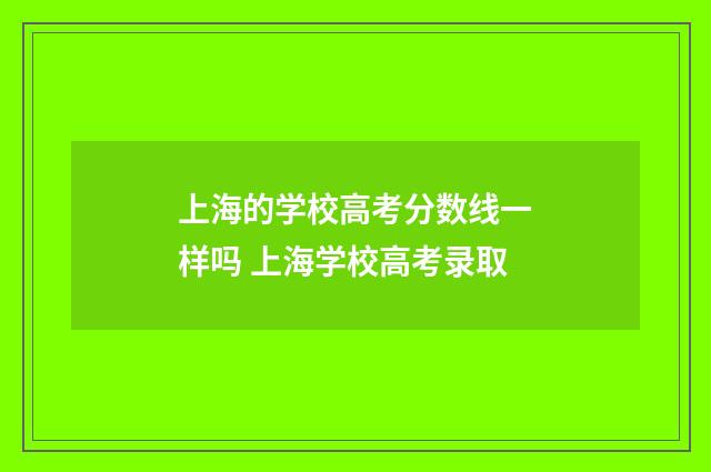 上海的学校高考分数线一样吗 上海学校高考录取