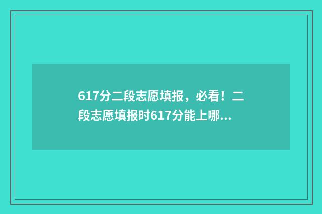 617分二段志愿填报，必看！二段志愿填报时617分能上哪些大学？ 高考617分能上211吗