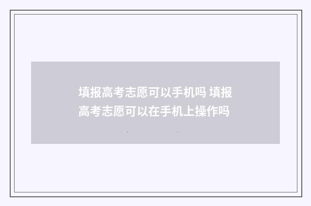 填报高考志愿可以手机吗 填报高考志愿可以在手机上操作吗
