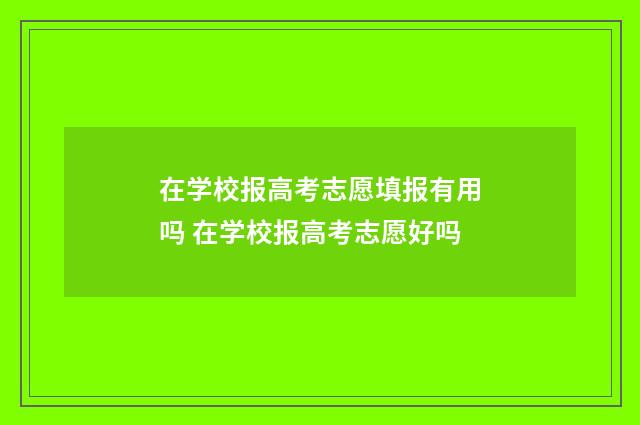 在学校报高考志愿填报有用吗 在学校报高考志愿好吗