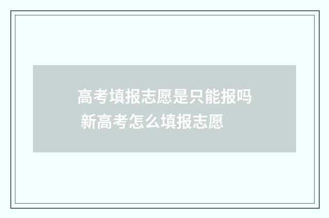 高考填报志愿是只能报吗 新高考怎么填报志愿