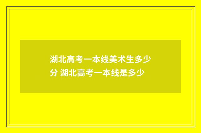 湖北高考一本线美术生多少分 湖北高考一本线是多少