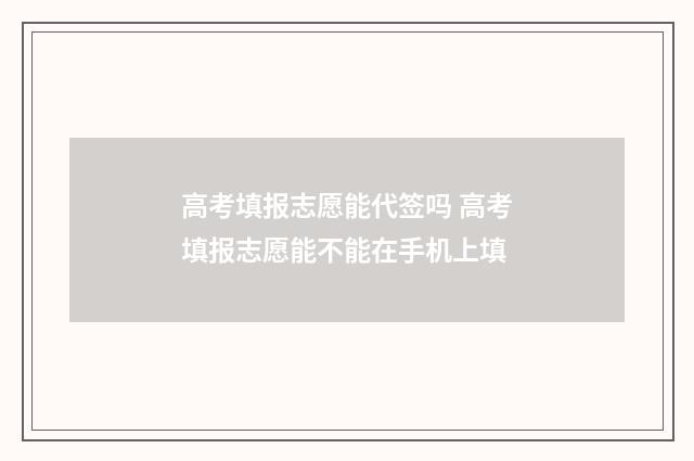 高考填报志愿能代签吗 高考填报志愿能不能在手机上填