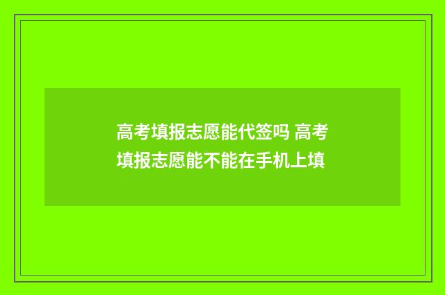 高考填报志愿能代签吗 高考填报志愿能不能在手机上填