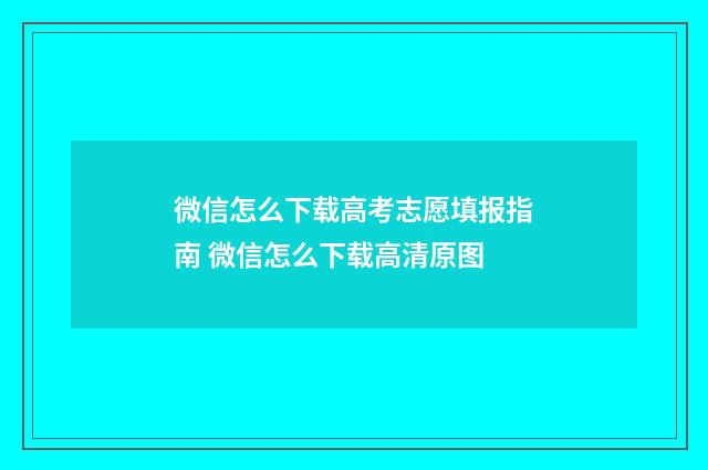 微信怎么下载高考志愿填报指南 微信怎么下载高清原图