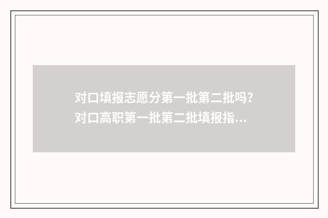 对口填报志愿分第一批第二批吗？对口高职第一批第二批填报指南 对口志愿填报流程