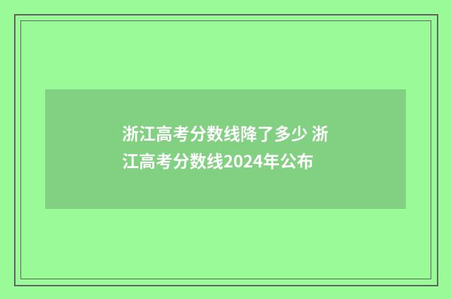 浙江高考分数线降了多少 浙江高考分数线2024年公布