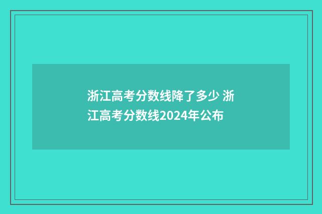 浙江高考分数线降了多少 浙江高考分数线2024年公布