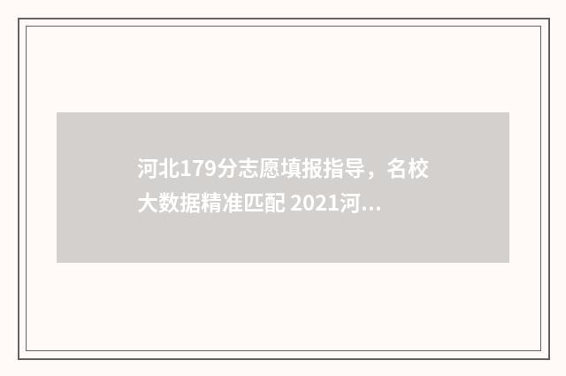 河北179分志愿填报指导，名校大数据精准匹配 2021河北高考志愿录取