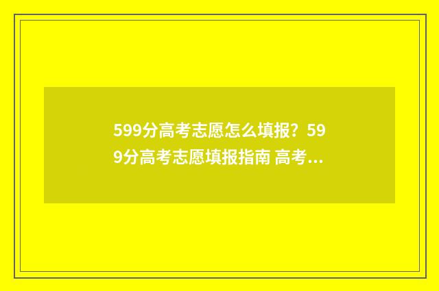 599分高考志愿怎么填报？599分高考志愿填报指南 高考599分什么概念