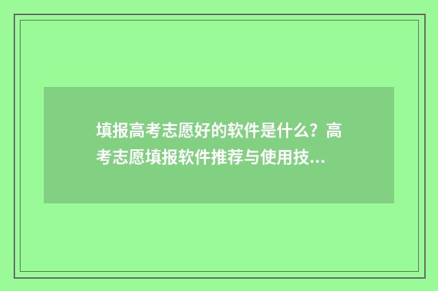 填报高考志愿好的软件是什么？高考志愿填报软件推荐与使用技巧 高考报志愿好报吗