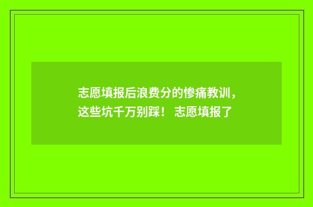 志愿填报后浪费分的惨痛教训，这些坑千万别踩！ 志愿填报了