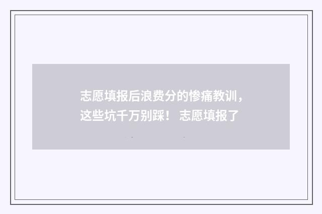 志愿填报后浪费分的惨痛教训，这些坑千万别踩！ 志愿填报了